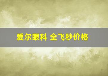 爱尔眼科 全飞秒价格